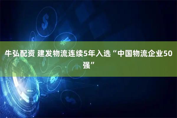 牛弘配资 建发物流连续5年入选“中国物流企业50强”