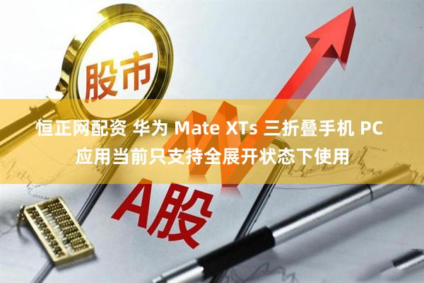 恒正网配资 华为 Mate XTs 三折叠手机 PC 应用当前只支持全展开状态下使用