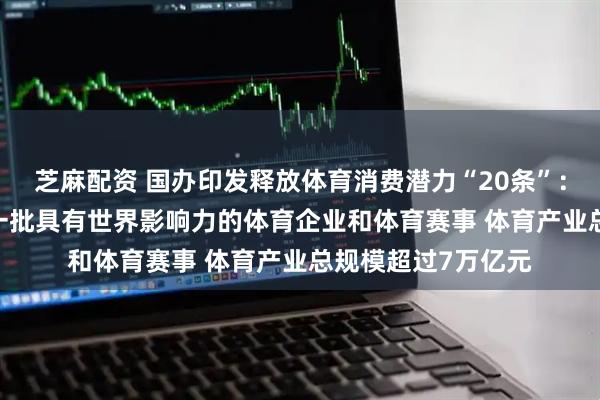 芝麻配资 国办印发释放体育消费潜力“20条”：到2030年要培育一批具有世界影响力的体育企业和体育赛事 体育产业总规模超过7万亿元