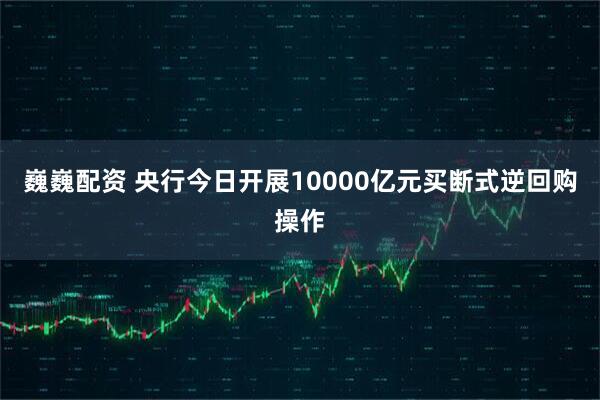 巍巍配资 央行今日开展10000亿元买断式逆回购操作