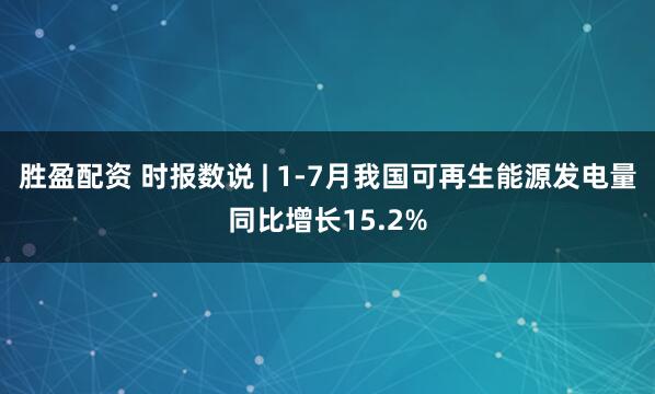 胜盈配资 时报数说 | 1-7月我国可再生能源发电量同比增长15.2%