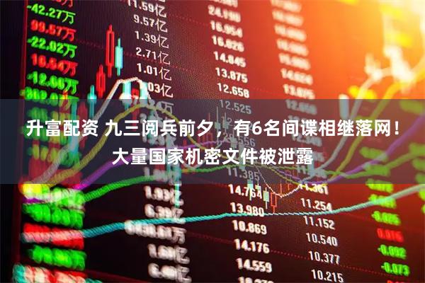 升富配资 九三阅兵前夕，有6名间谍相继落网！大量国家机密文件被泄露