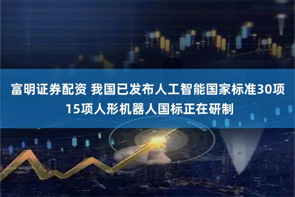 富明证券配资 我国已发布人工智能国家标准30项 15项人形机器人国标正在研制