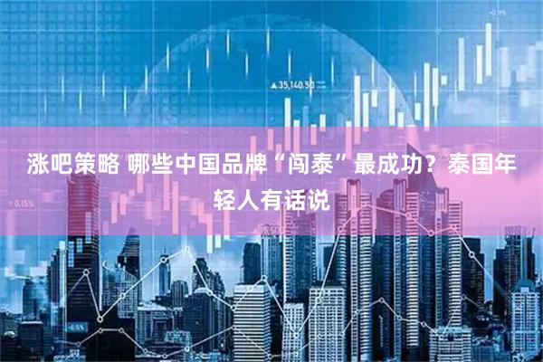 涨吧策略 哪些中国品牌“闯泰”最成功？泰国年轻人有话说