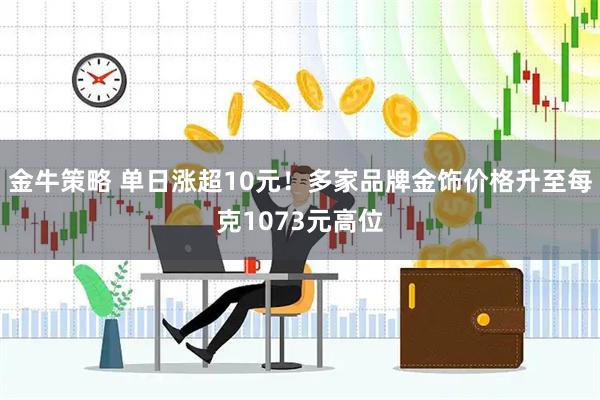 金牛策略 单日涨超10元！多家品牌金饰价格升至每克1073元高位