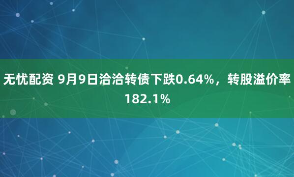 无忧配资 9月9日洽洽转债下跌0.64%，转股溢价率182.1%