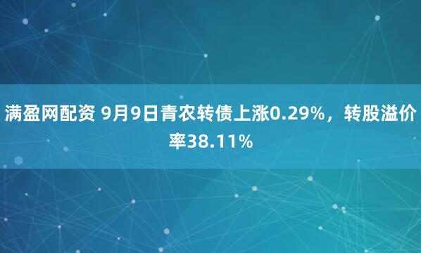 满盈网配资 9月9日青农转债上涨0.29%，转股溢价率38.11%