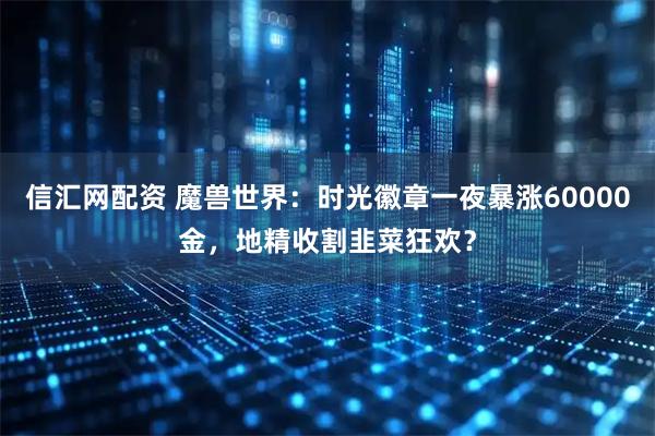 信汇网配资 魔兽世界：时光徽章一夜暴涨60000金，地精收割韭菜狂欢？
