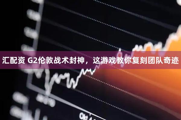 汇配资 G2伦敦战术封神，这游戏教你复刻团队奇迹