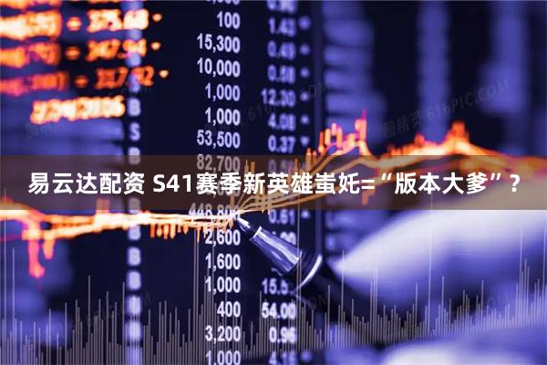 易云达配资 S41赛季新英雄蚩奼=“版本大爹”？