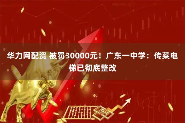 华力网配资 被罚30000元！广东一中学：传菜电梯已彻底整改