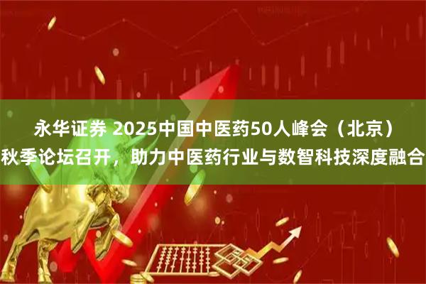 永华证券 2025中国中医药50人峰会（北京）秋季论坛召开，助力中医药行业与数智科技深度融合