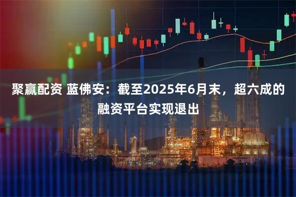 聚赢配资 蓝佛安：截至2025年6月末，超六成的融资平台实现退出