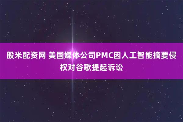 股米配资网 美国媒体公司PMC因人工智能摘要侵权对谷歌提起诉讼