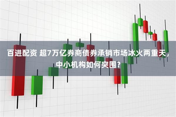 百进配资 超7万亿券商债券承销市场冰火两重天，中小机构如何突围？
