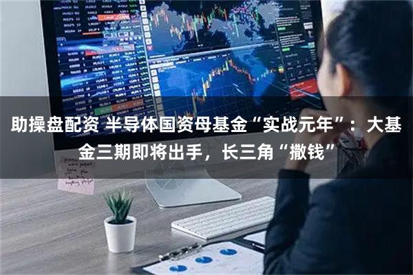 助操盘配资 半导体国资母基金“实战元年”：大基金三期即将出手，长三角“撒钱”
