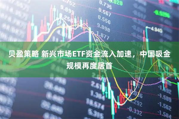 贝盈策略 新兴市场ETF资金流入加速，中国吸金规模再度居首