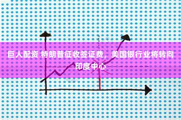 巨人配资 特朗普征收签证费，美国银行业将转向印度中心
