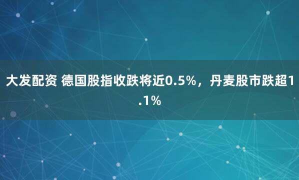 大发配资 德国股指收跌将近0.5%，丹麦股市跌超1.1%