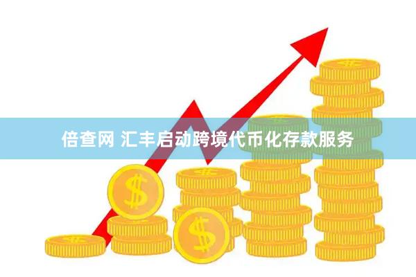 倍查网 汇丰启动跨境代币化存款服务