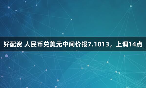 好配资 人民币兑美元中间价报7.1013，上调14点