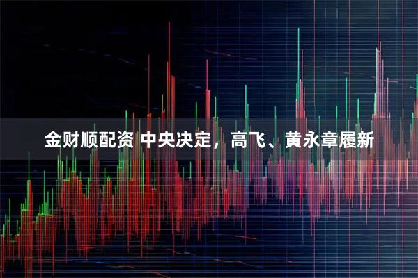 金财顺配资 中央决定，高飞、黄永章履新