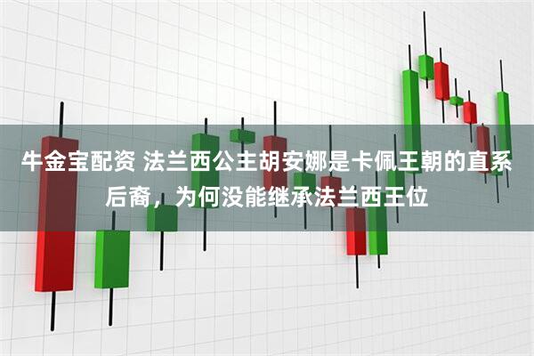 牛金宝配资 法兰西公主胡安娜是卡佩王朝的直系后裔，为何没能继承法兰西王位