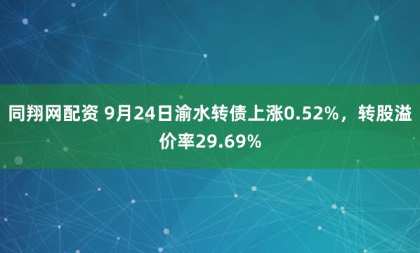 同翔网配资 9月24日渝水转债上涨0.52%，转股溢价率29.69%