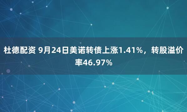 杜德配资 9月24日美诺转债上涨1.41%，转股溢价率46.97%