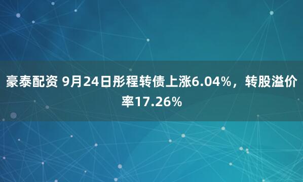 豪泰配资 9月24日彤程转债上涨6.04%，转股溢价率17.26%