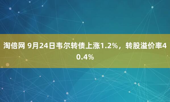 淘倍网 9月24日韦尔转债上涨1.2%，转股溢价率40.4%