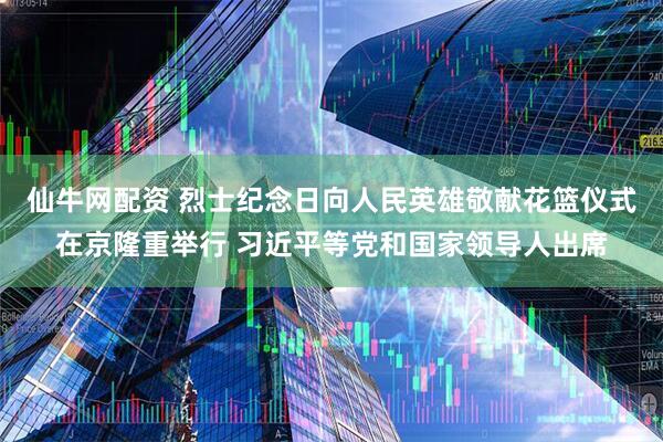 仙牛网配资 烈士纪念日向人民英雄敬献花篮仪式在京隆重举行 习近平等党和国家领导人出席
