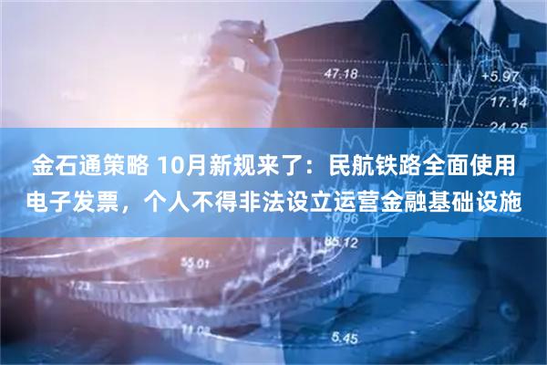 金石通策略 10月新规来了：民航铁路全面使用电子发票，个人不得非法设立运营金融基础设施