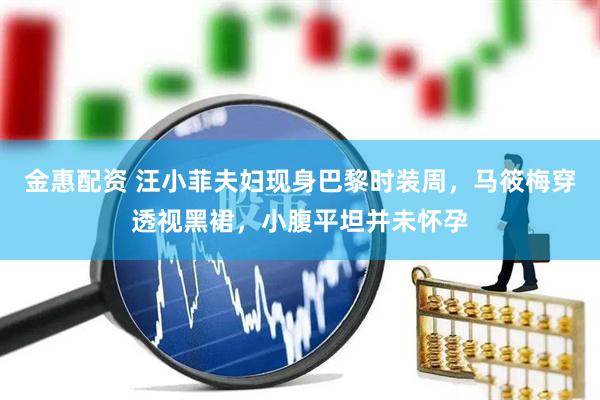 金惠配资 汪小菲夫妇现身巴黎时装周，马筱梅穿透视黑裙，小腹平坦并未怀孕