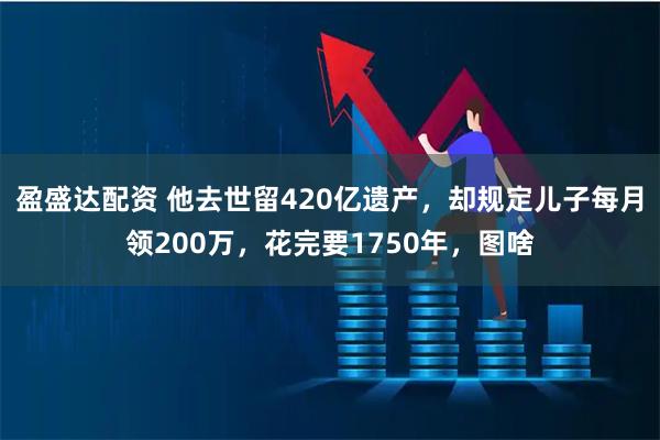 盈盛达配资 他去世留420亿遗产，却规定儿子每月领200万，花完要1750年，图啥