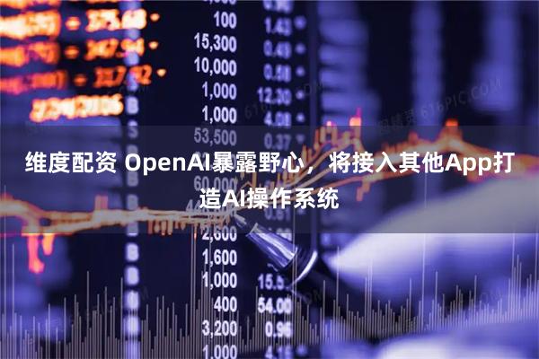 维度配资 OpenAI暴露野心，将接入其他App打造AI操作系统