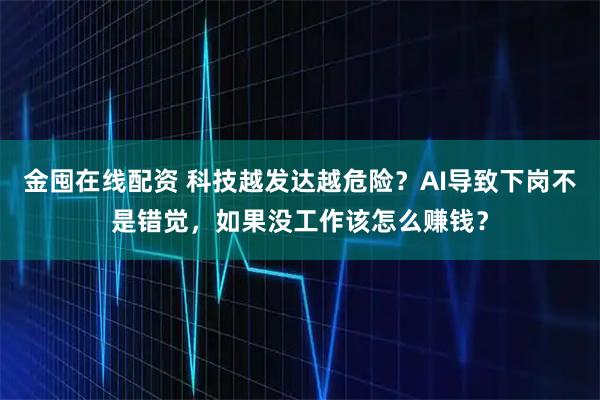 金囤在线配资 科技越发达越危险？AI导致下岗不是错觉，如果没工作该怎么赚钱？