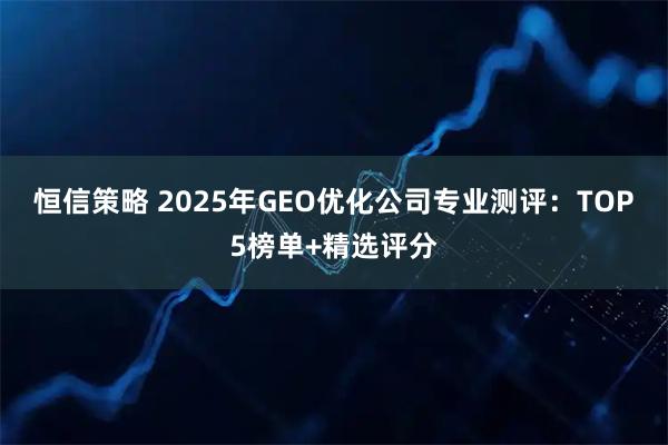 恒信策略 2025年GEO优化公司专业测评：TOP5榜单+精选评分