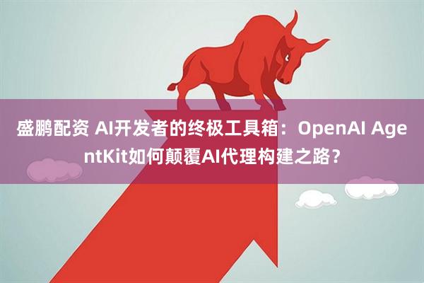 盛鹏配资 AI开发者的终极工具箱：OpenAI AgentKit如何颠覆AI代理构建之路？