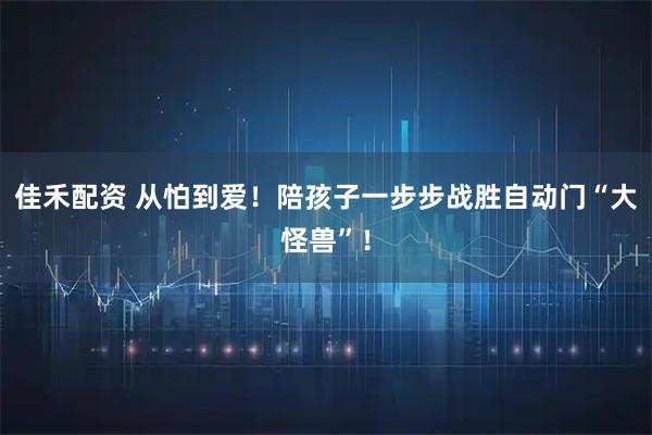 佳禾配资 从怕到爱！陪孩子一步步战胜自动门“大怪兽”！
