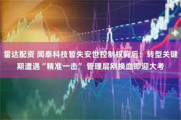 雷达配资 闻泰科技暂失安世控制权背后：转型关键期遭遇“精准一击” 管理层刚换血即迎大考
