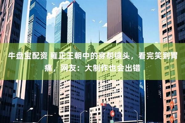 牛盘宝配资 雍正王朝中的穿帮镜头，看完笑到胃痛，网友：大制作也会出错