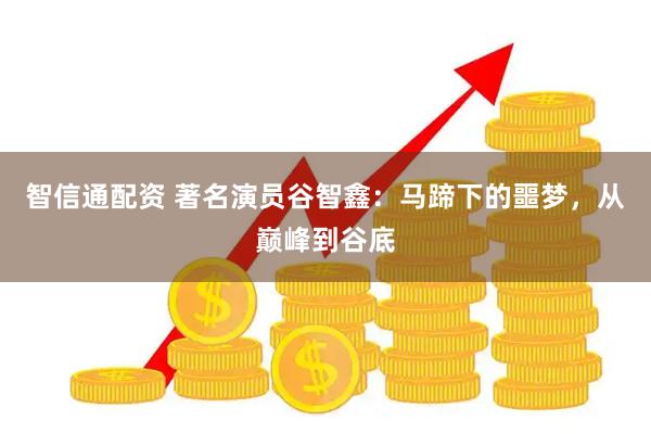 智信通配资 著名演员谷智鑫：马蹄下的噩梦，从巅峰到谷底
