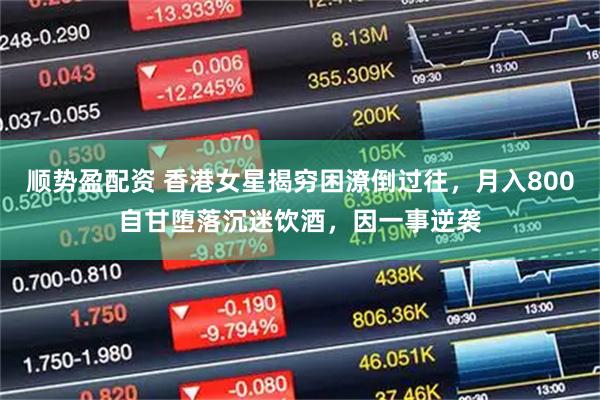 顺势盈配资 香港女星揭穷困潦倒过往，月入800自甘堕落沉迷饮酒，因一事逆袭