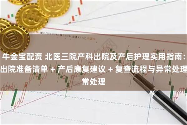 牛金宝配资 北医三院产科出院及产后护理实用指南：出院准备清单 + 产后康复建议 + 复查流程与异常处理