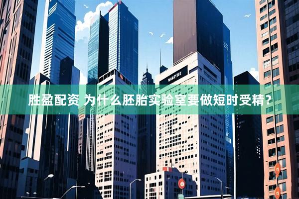 胜盈配资 为什么胚胎实验室要做短时受精？