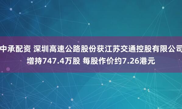 中承配资 深圳高速公路股份获江苏交通控股有限公司增持747.4万股 每股作价约7.26港元