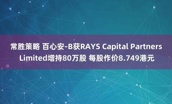 常胜策略 百心安-B获RAYS Capital Partners Limited增持80万股 每股作价8.749港元
