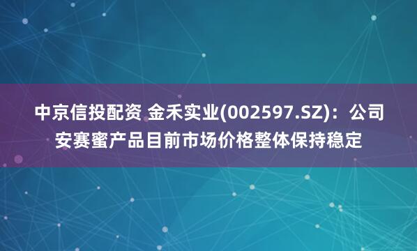 中京信投配资 金禾实业(002597.SZ)：公司安赛蜜产品目前市场价格整体保持稳定