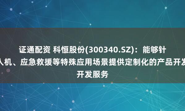 证通配资 科恒股份(300340.SZ)：能够针对无人机、应急救援等特殊应用场景提供定制化的产品开发服务